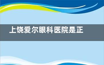 上饶爱尔眼科医院是正规的吗？连锁资质正规|诊疗设备新|医生技术可靠|患者口碑在线